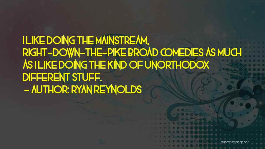 Ryan Reynolds Quotes: I Like Doing The Mainstream, Right-down-the-pike Broad Comedies As Much As I Like Doing The Kind Of Unorthodox Different Stuff.