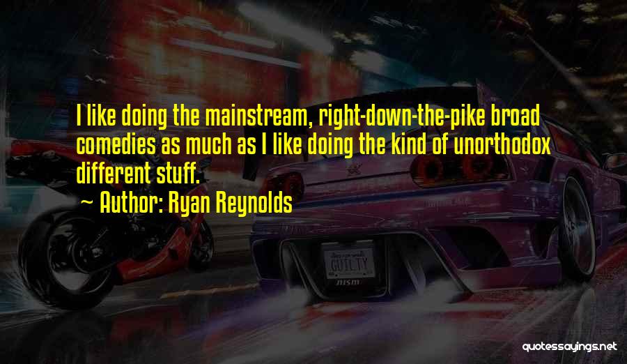 Ryan Reynolds Quotes: I Like Doing The Mainstream, Right-down-the-pike Broad Comedies As Much As I Like Doing The Kind Of Unorthodox Different Stuff.