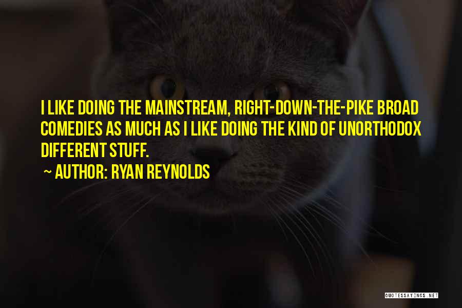Ryan Reynolds Quotes: I Like Doing The Mainstream, Right-down-the-pike Broad Comedies As Much As I Like Doing The Kind Of Unorthodox Different Stuff.
