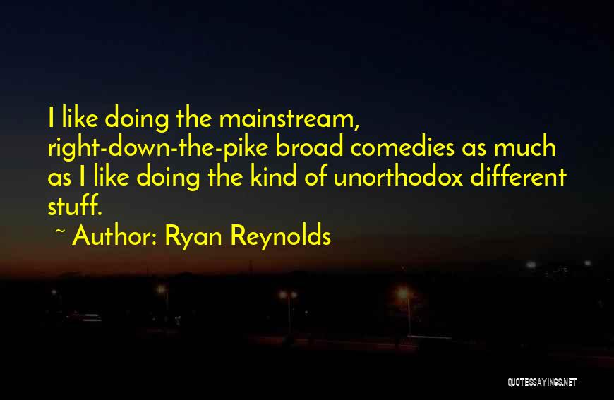 Ryan Reynolds Quotes: I Like Doing The Mainstream, Right-down-the-pike Broad Comedies As Much As I Like Doing The Kind Of Unorthodox Different Stuff.