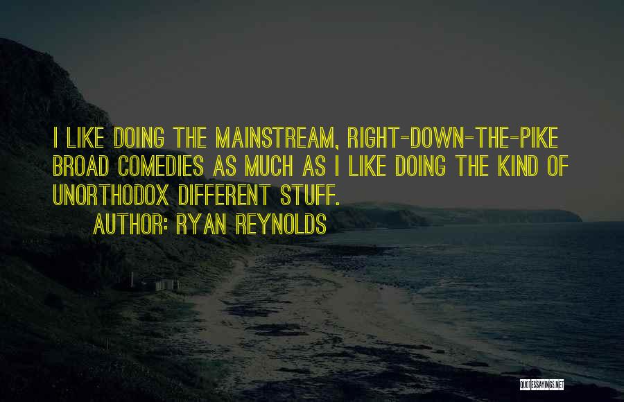 Ryan Reynolds Quotes: I Like Doing The Mainstream, Right-down-the-pike Broad Comedies As Much As I Like Doing The Kind Of Unorthodox Different Stuff.