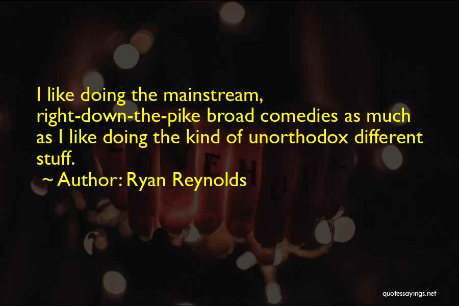 Ryan Reynolds Quotes: I Like Doing The Mainstream, Right-down-the-pike Broad Comedies As Much As I Like Doing The Kind Of Unorthodox Different Stuff.