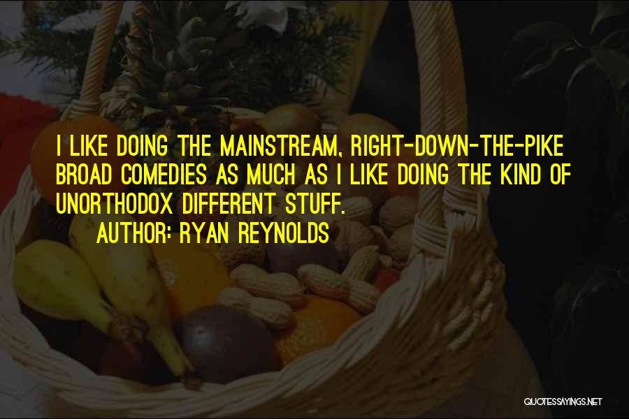 Ryan Reynolds Quotes: I Like Doing The Mainstream, Right-down-the-pike Broad Comedies As Much As I Like Doing The Kind Of Unorthodox Different Stuff.