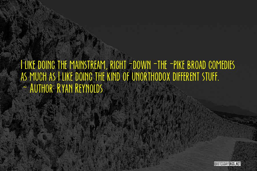 Ryan Reynolds Quotes: I Like Doing The Mainstream, Right-down-the-pike Broad Comedies As Much As I Like Doing The Kind Of Unorthodox Different Stuff.