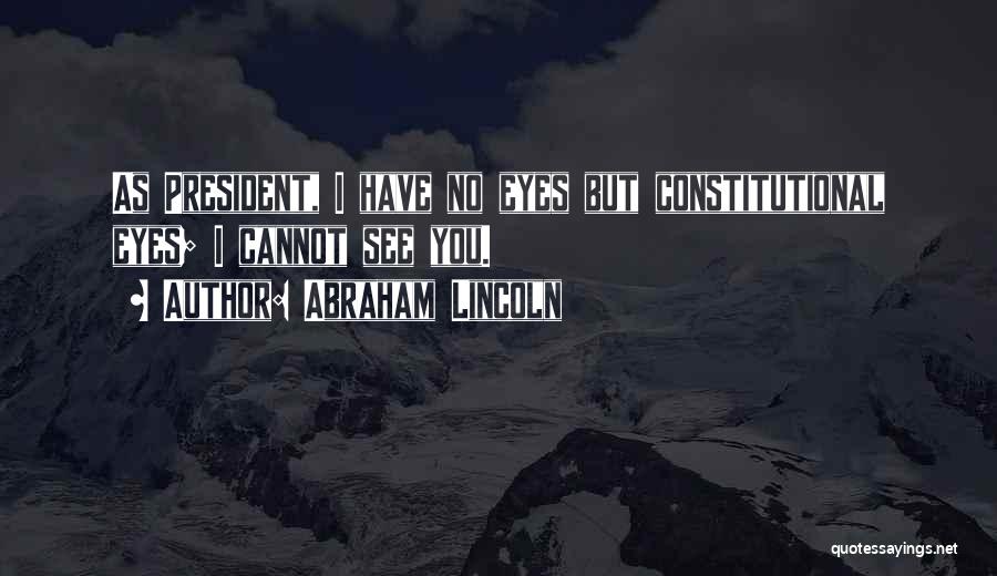 Abraham Lincoln Quotes: As President, I Have No Eyes But Constitutional Eyes; I Cannot See You.