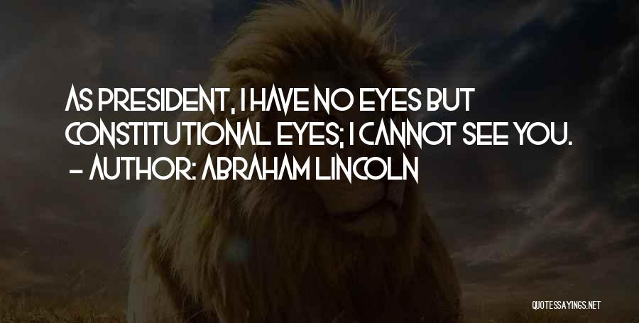 Abraham Lincoln Quotes: As President, I Have No Eyes But Constitutional Eyes; I Cannot See You.