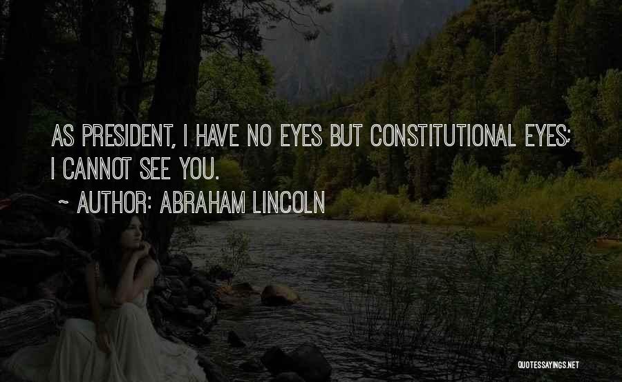 Abraham Lincoln Quotes: As President, I Have No Eyes But Constitutional Eyes; I Cannot See You.