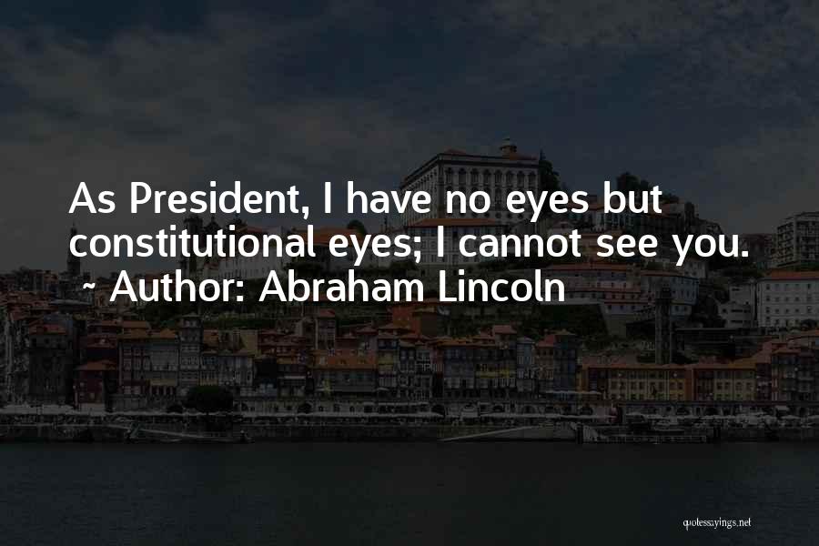 Abraham Lincoln Quotes: As President, I Have No Eyes But Constitutional Eyes; I Cannot See You.