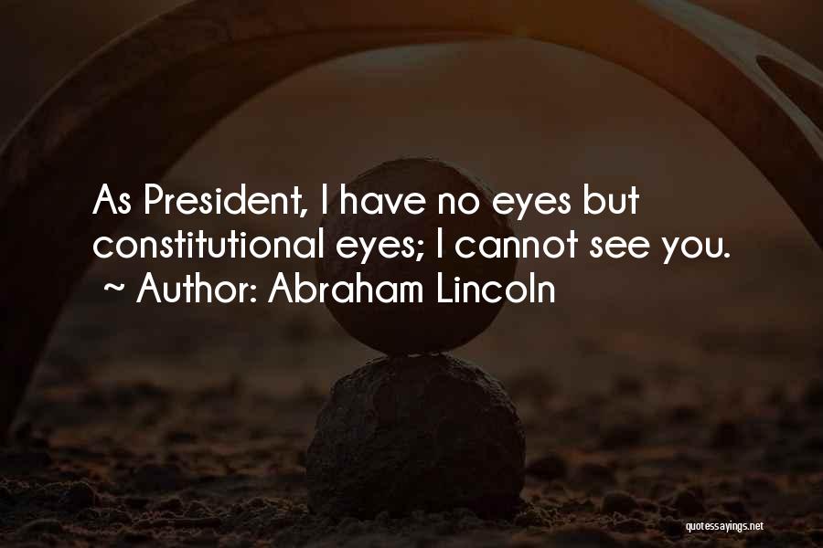 Abraham Lincoln Quotes: As President, I Have No Eyes But Constitutional Eyes; I Cannot See You.