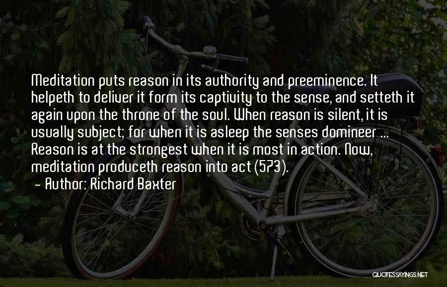 Richard Baxter Quotes: Meditation Puts Reason In Its Authority And Preeminence. It Helpeth To Deliver It Form Its Captivity To The Sense, And