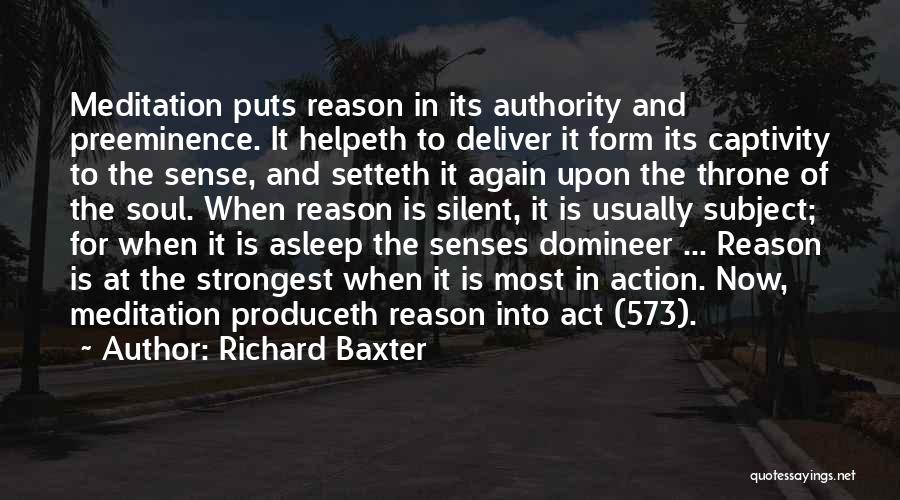 Richard Baxter Quotes: Meditation Puts Reason In Its Authority And Preeminence. It Helpeth To Deliver It Form Its Captivity To The Sense, And