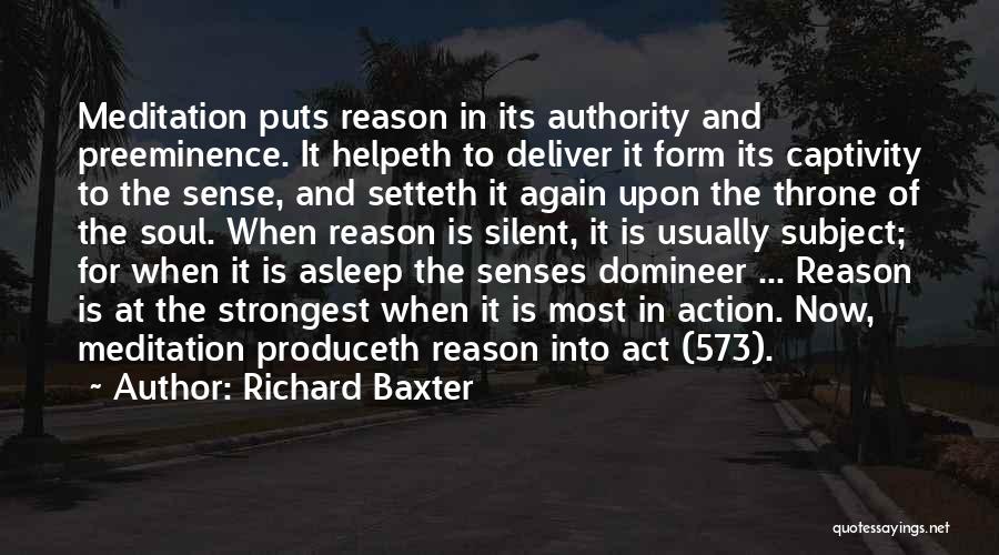 Richard Baxter Quotes: Meditation Puts Reason In Its Authority And Preeminence. It Helpeth To Deliver It Form Its Captivity To The Sense, And