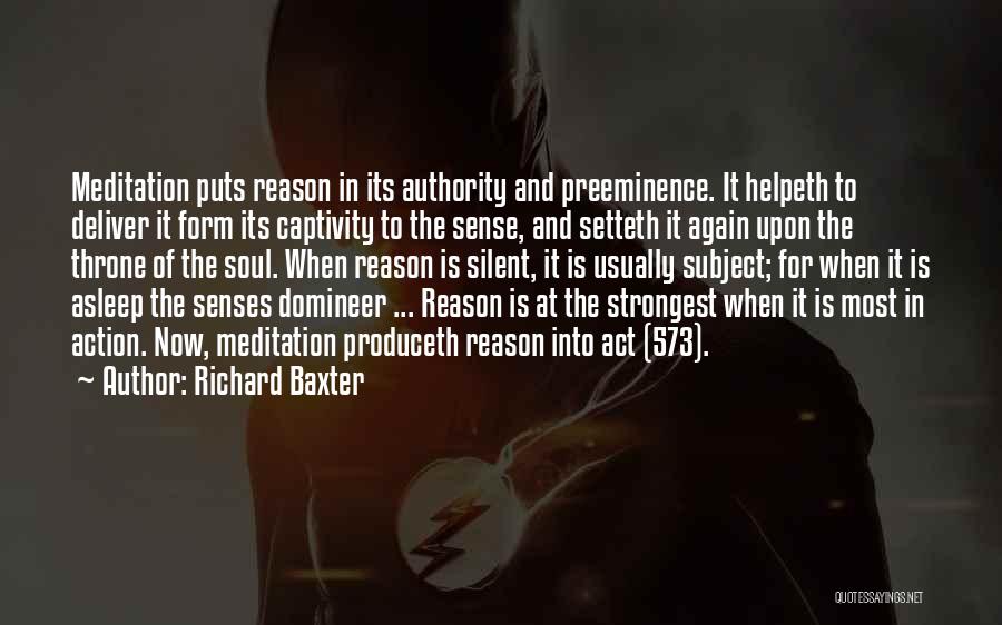 Richard Baxter Quotes: Meditation Puts Reason In Its Authority And Preeminence. It Helpeth To Deliver It Form Its Captivity To The Sense, And