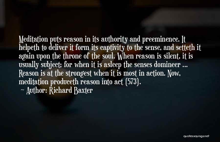 Richard Baxter Quotes: Meditation Puts Reason In Its Authority And Preeminence. It Helpeth To Deliver It Form Its Captivity To The Sense, And