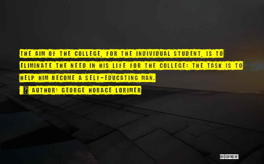 George Horace Lorimer Quotes: The Aim Of The College, For The Individual Student, Is To Eliminate The Need In His Life For The College;