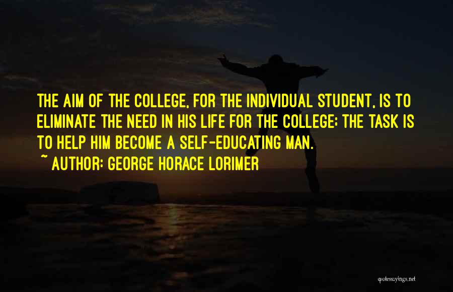 George Horace Lorimer Quotes: The Aim Of The College, For The Individual Student, Is To Eliminate The Need In His Life For The College;