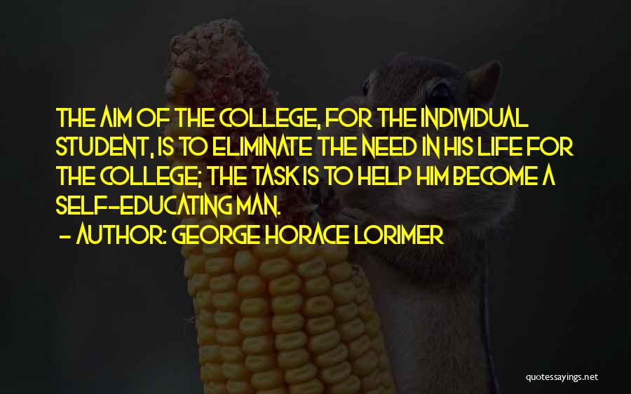 George Horace Lorimer Quotes: The Aim Of The College, For The Individual Student, Is To Eliminate The Need In His Life For The College;