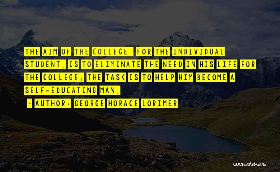 George Horace Lorimer Quotes: The Aim Of The College, For The Individual Student, Is To Eliminate The Need In His Life For The College;