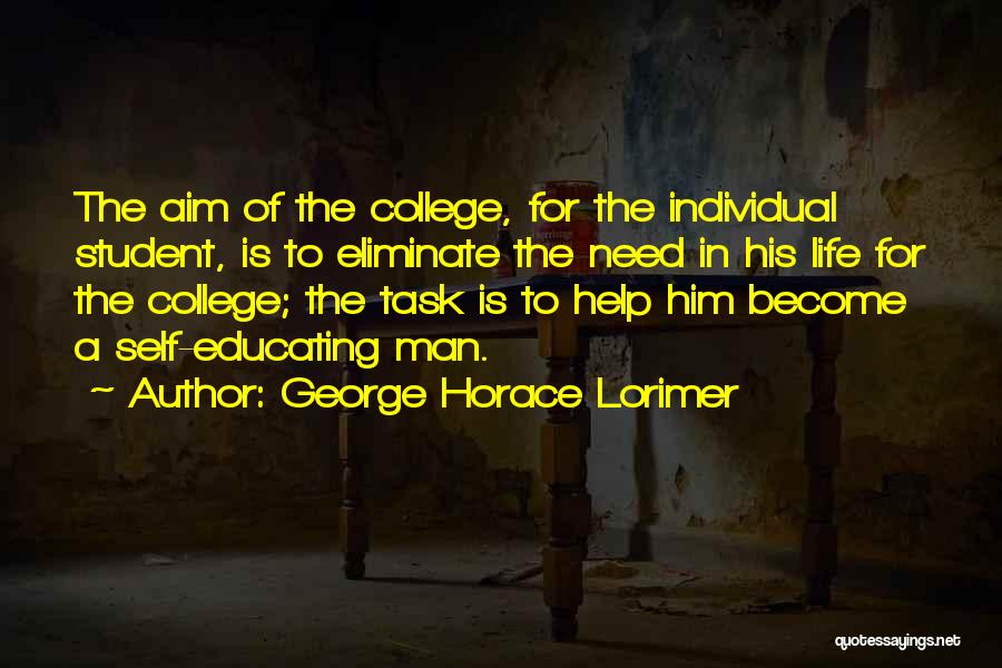 George Horace Lorimer Quotes: The Aim Of The College, For The Individual Student, Is To Eliminate The Need In His Life For The College;