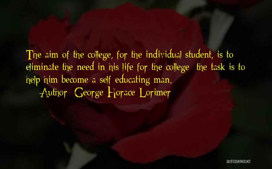 George Horace Lorimer Quotes: The Aim Of The College, For The Individual Student, Is To Eliminate The Need In His Life For The College;