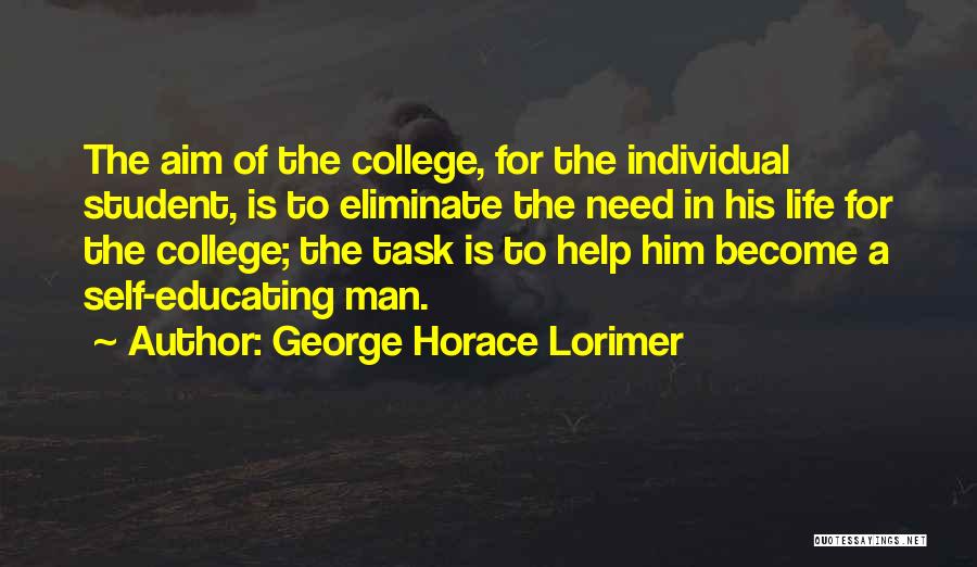 George Horace Lorimer Quotes: The Aim Of The College, For The Individual Student, Is To Eliminate The Need In His Life For The College;