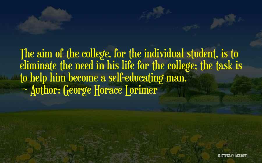 George Horace Lorimer Quotes: The Aim Of The College, For The Individual Student, Is To Eliminate The Need In His Life For The College;