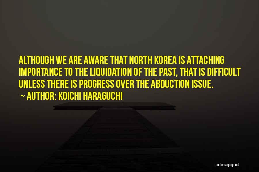 Koichi Haraguchi Quotes: Although We Are Aware That North Korea Is Attaching Importance To The Liquidation Of The Past, That Is Difficult Unless