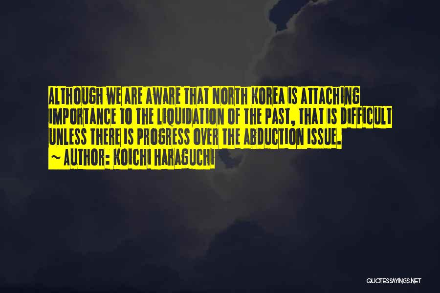 Koichi Haraguchi Quotes: Although We Are Aware That North Korea Is Attaching Importance To The Liquidation Of The Past, That Is Difficult Unless