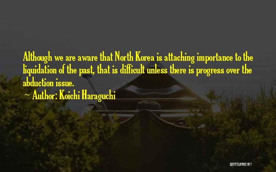 Koichi Haraguchi Quotes: Although We Are Aware That North Korea Is Attaching Importance To The Liquidation Of The Past, That Is Difficult Unless