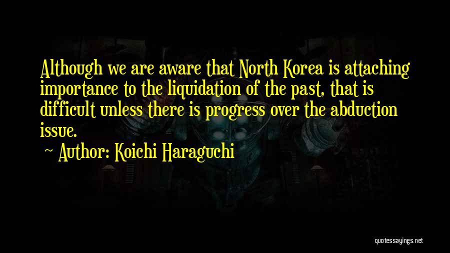 Koichi Haraguchi Quotes: Although We Are Aware That North Korea Is Attaching Importance To The Liquidation Of The Past, That Is Difficult Unless