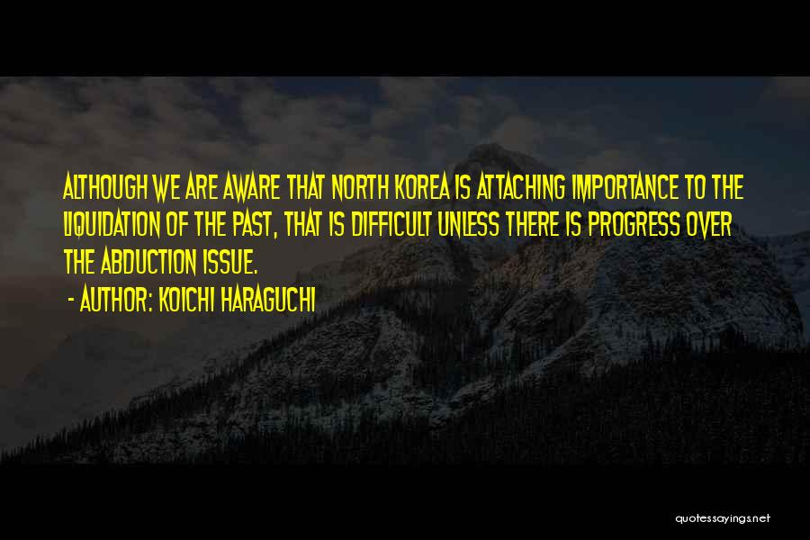 Koichi Haraguchi Quotes: Although We Are Aware That North Korea Is Attaching Importance To The Liquidation Of The Past, That Is Difficult Unless