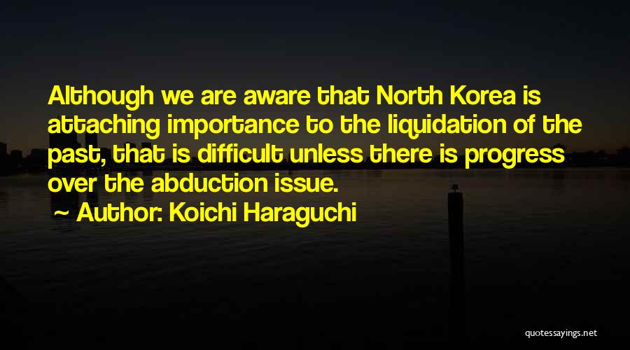 Koichi Haraguchi Quotes: Although We Are Aware That North Korea Is Attaching Importance To The Liquidation Of The Past, That Is Difficult Unless