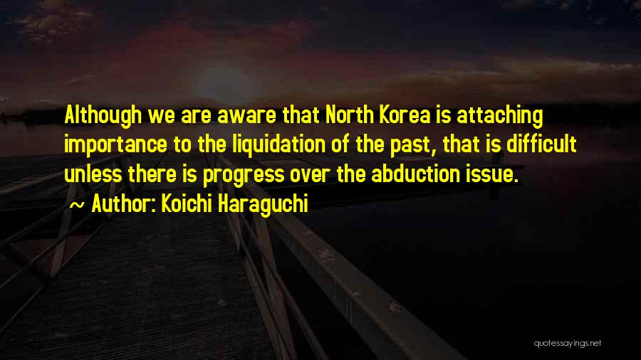 Koichi Haraguchi Quotes: Although We Are Aware That North Korea Is Attaching Importance To The Liquidation Of The Past, That Is Difficult Unless