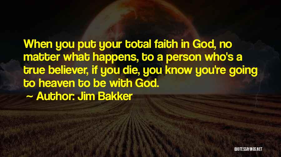 Jim Bakker Quotes: When You Put Your Total Faith In God, No Matter What Happens, To A Person Who's A True Believer, If