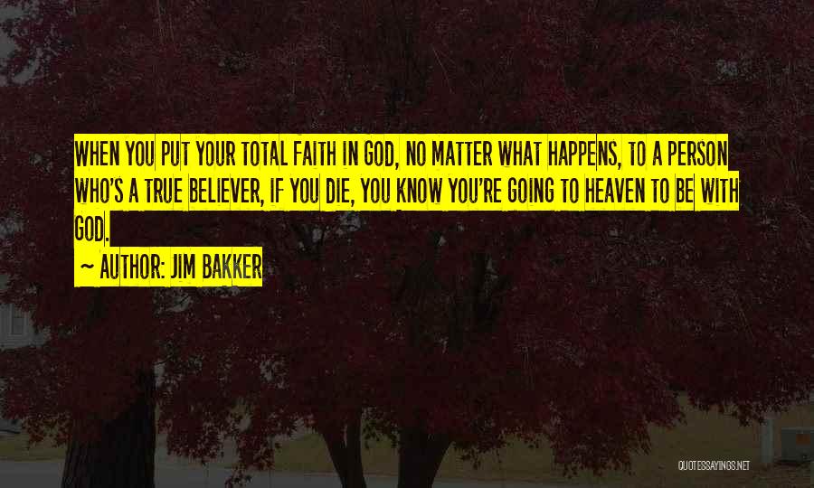 Jim Bakker Quotes: When You Put Your Total Faith In God, No Matter What Happens, To A Person Who's A True Believer, If