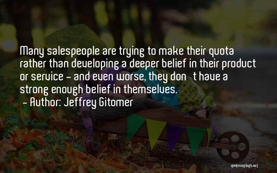 Jeffrey Gitomer Quotes: Many Salespeople Are Trying To Make Their Quota Rather Than Developing A Deeper Belief In Their Product Or Service -