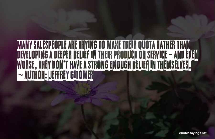 Jeffrey Gitomer Quotes: Many Salespeople Are Trying To Make Their Quota Rather Than Developing A Deeper Belief In Their Product Or Service -