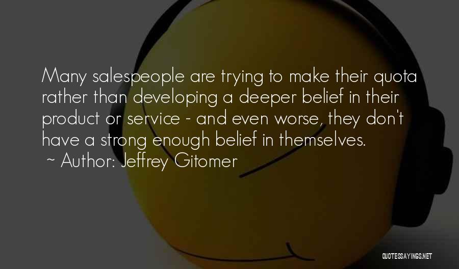 Jeffrey Gitomer Quotes: Many Salespeople Are Trying To Make Their Quota Rather Than Developing A Deeper Belief In Their Product Or Service -