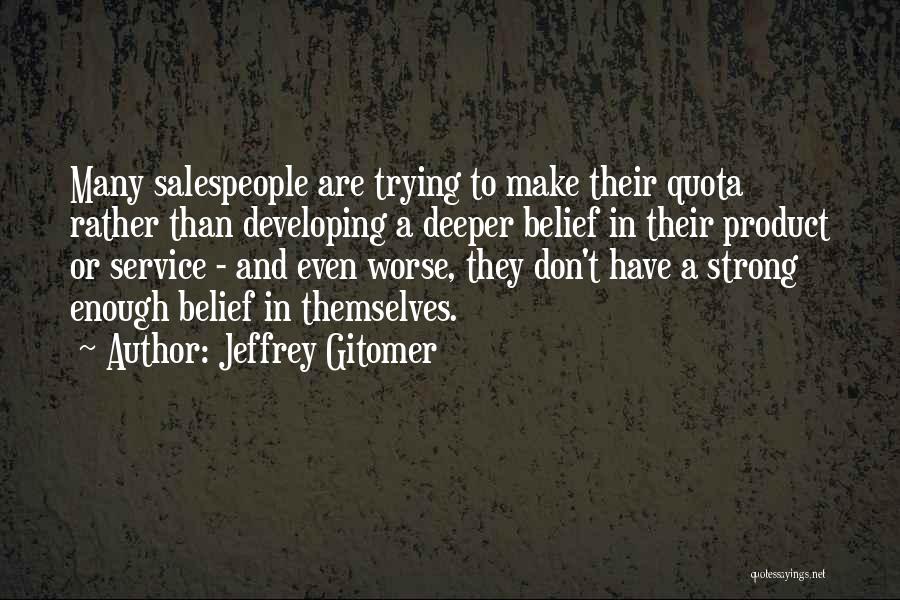 Jeffrey Gitomer Quotes: Many Salespeople Are Trying To Make Their Quota Rather Than Developing A Deeper Belief In Their Product Or Service -