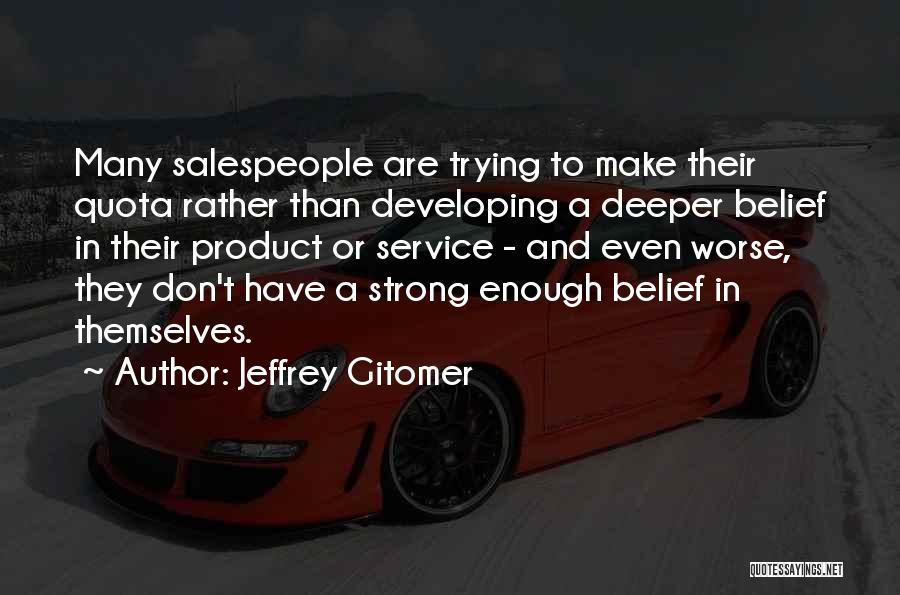 Jeffrey Gitomer Quotes: Many Salespeople Are Trying To Make Their Quota Rather Than Developing A Deeper Belief In Their Product Or Service -