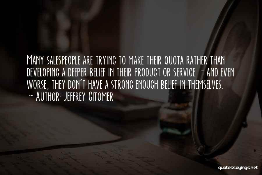 Jeffrey Gitomer Quotes: Many Salespeople Are Trying To Make Their Quota Rather Than Developing A Deeper Belief In Their Product Or Service -