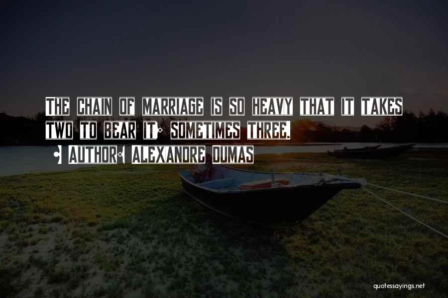 Alexandre Dumas Quotes: The Chain Of Marriage Is So Heavy That It Takes Two To Bear It; Sometimes Three.