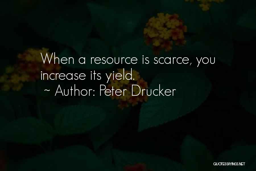 Peter Drucker Quotes: When A Resource Is Scarce, You Increase Its Yield.