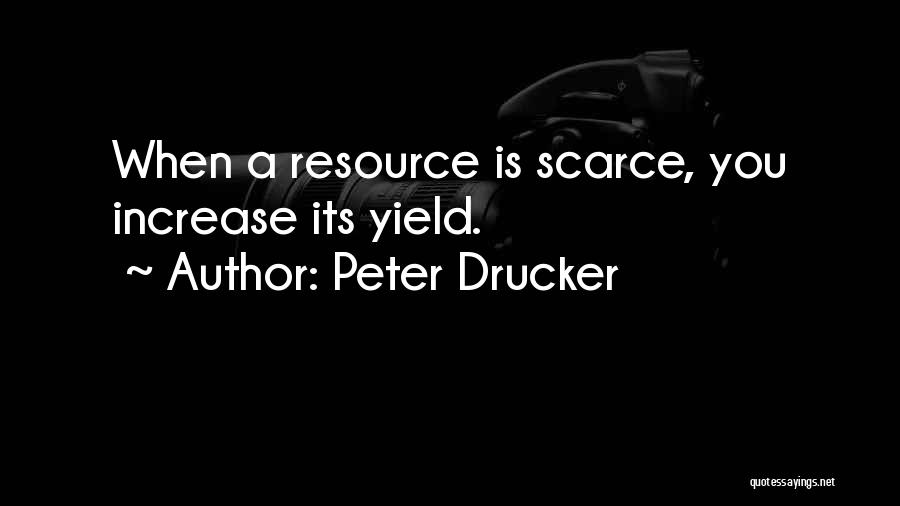 Peter Drucker Quotes: When A Resource Is Scarce, You Increase Its Yield.