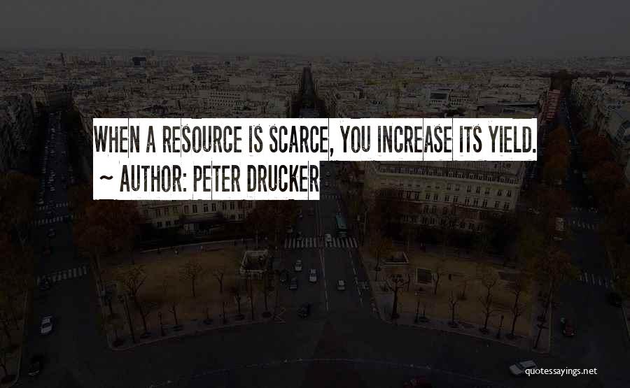 Peter Drucker Quotes: When A Resource Is Scarce, You Increase Its Yield.