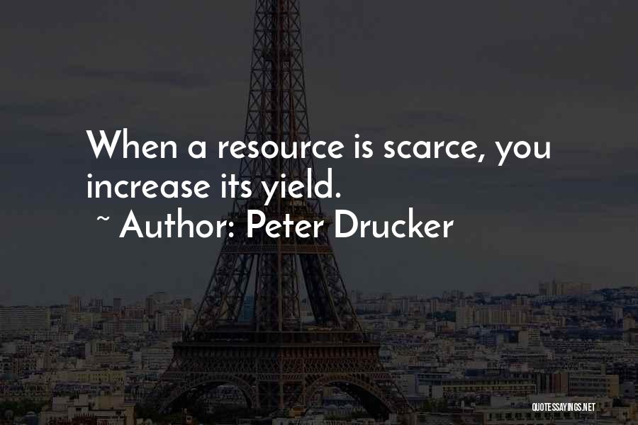 Peter Drucker Quotes: When A Resource Is Scarce, You Increase Its Yield.