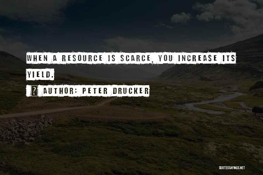 Peter Drucker Quotes: When A Resource Is Scarce, You Increase Its Yield.