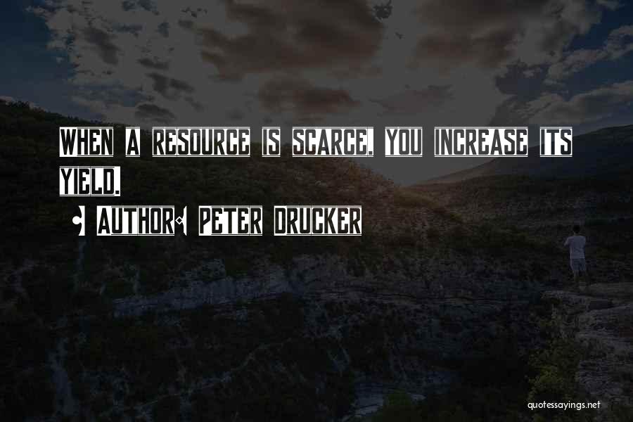 Peter Drucker Quotes: When A Resource Is Scarce, You Increase Its Yield.