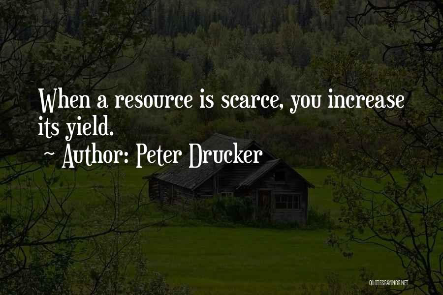 Peter Drucker Quotes: When A Resource Is Scarce, You Increase Its Yield.