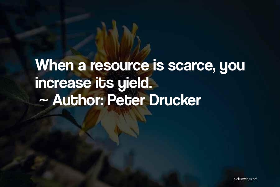 Peter Drucker Quotes: When A Resource Is Scarce, You Increase Its Yield.